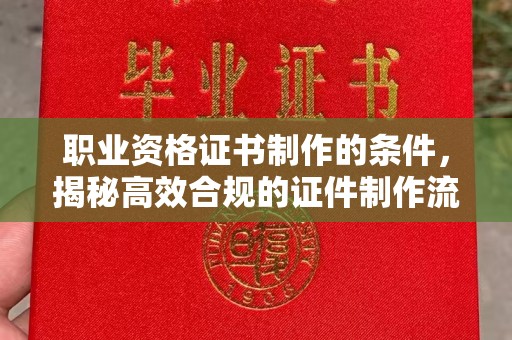 靖远职业资格证书制作的条件，揭秘高效合规的证件制作流程